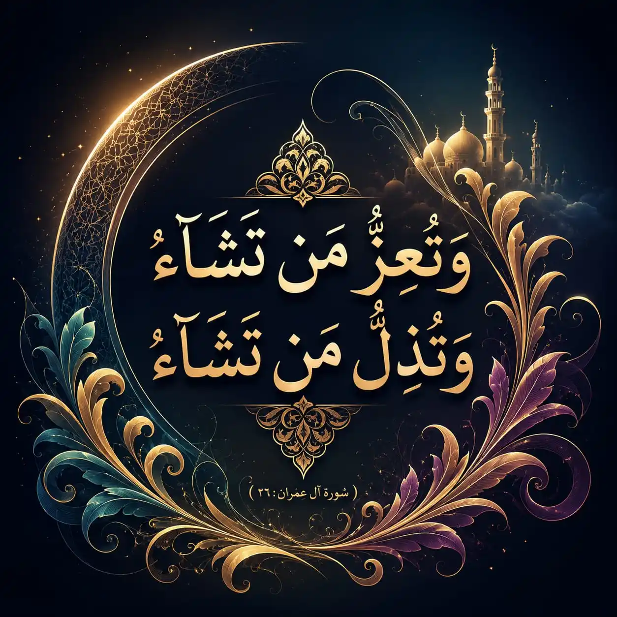 An ornate image of Islamic calligraphy in gold on a deep dark starry background. The central text in gold Arabic Thuluth script is a verse from the Quran. The full verse is detailed, from top to bottom. The first main line of calligraphy reads: وَتُعِزُّ مَنْ تَشَاءُ (Wa tu'izzu man tashā'). The second main line of calligraphy reads: وَتُذِلُّ مَنْ تَشَاءُ (Wa tudhillu man tashā'). This is a famous verse from Surah Al-Imran, Verse 26, as noted in smaller text at the bottom: (سورة آل عمران: ٢٦). The text translates to: "You honor whom You will, and You abase whom You will." This phrase emphasizes the absolute power and divine will of Allah (God) over the fates and status of people. The calligraphy is contained within a glowing golden crescent moon (hilal) frame, heavily detailed with intricate geometric patterns and glowing filigree that look like stylized text or motifs. This central crescent frame is flanked by intricate, luxurious gold and purple rococo-style scrollwork and botanical filigree. In the upper-right background, against a dark starry night sky with star-like cloud formations, a subtly glowing silhouette of a multi-domed mosque with a prominent minaret is visible. The lighting is dramatic and luxurious, with rich gold contrast against the deep dark background. The entire image is presented as high-quality, devotional digital Islamic art. Keywords: Quran, Surah Al-Imran Verse 26, Islamic Calligraphy, Arabic text, Gold, Crescent Moon, Mosque, Divine Will, Sovereignty of Allah, Honor and Humiliation, Religious Art, Ornate Filigree, Thuluth Script.